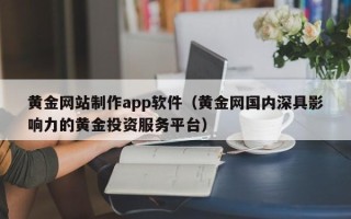 渑池黄金网站制作app软件（黄金网国内深具影响力的黄金投资服务平台）