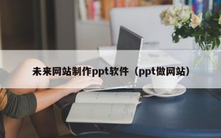渑池未来网站制作ppt软件（ppt做网站）