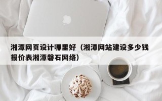 渑池湘潭网页设计哪里好（湘潭网站建设多少钱 报价表湘潭磐石网络）