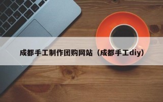 渑池成都手工制作团购网站（成都手工diy）