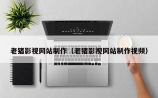 渑池老猪影视网站制作（老猪影视网站制作视频）
