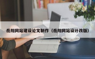 渑池岳阳网站建设论文制作（岳阳网站设计改版）