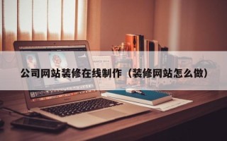 渑池公司网站装修在线制作（装修网站怎么做）