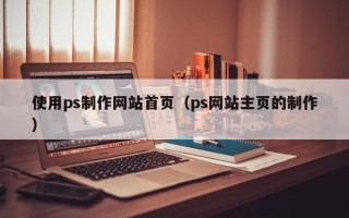 渑池使用ps制作网站首页（ps网站主页的制作）