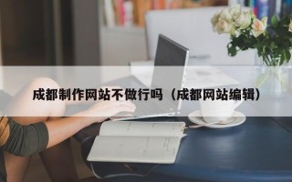 渑池成都制作网站不做行吗（成都网站编辑）