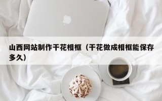 渑池山西网站制作干花相框（干花做成相框能保存多久）