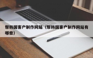 渑池帮韩国客户制作网站（帮韩国客户制作网站有哪些）